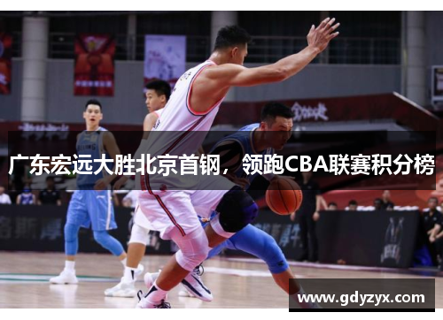 广东宏远大胜北京首钢，领跑CBA联赛积分榜