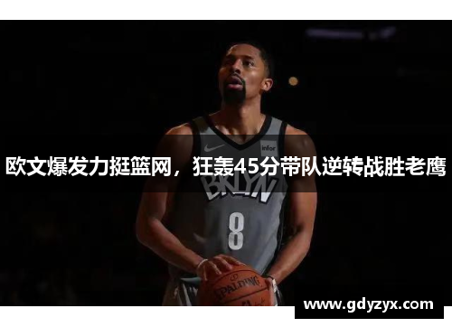 欧文爆发力挺篮网，狂轰45分带队逆转战胜老鹰