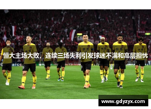 恒大主场大败，连续三场失利引发球迷不满和高层担忧
