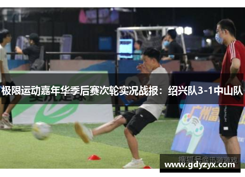 极限运动嘉年华季后赛次轮实况战报：绍兴队3-1中山队
