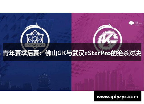青年赛季后赛：佛山GK与武汉eStarPro的绝杀对决