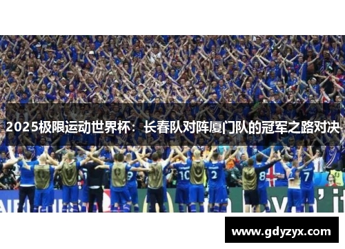 2025极限运动世界杯：长春队对阵厦门队的冠军之路对决