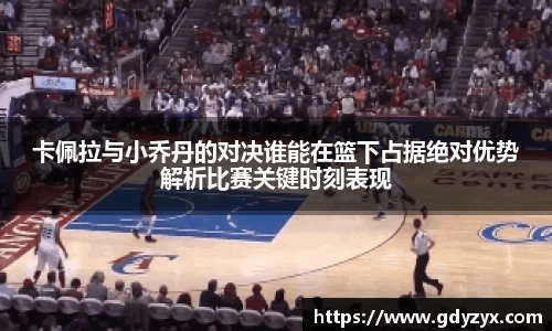 卡佩拉与小乔丹的对决谁能在篮下占据绝对优势解析比赛关键时刻表现
