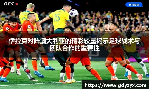 伊拉克对阵澳大利亚的精彩较量揭示足球战术与团队合作的重要性